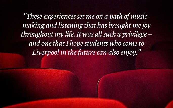 Quote reads: These experiences set me on a path of music-making and listening that has brought me joy throughout my life. It was all such a privilege – and one that I hope students who come to Liverpool in the future can also enjoy.