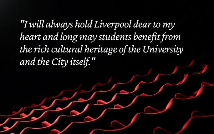 Quote reads: I will always hold Liverpool dear to my heart and long may students benefit from the rich cultural heritage of the University and the City itself.