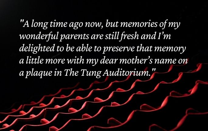 Quote reads: A long time ago now, but memories of my wonderful parents are still fresh and I’m delighted to be able to preserve that memory a little more with my dear mother’s name on a plaque in The Tung Auditorium.