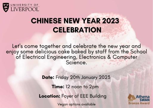 A flyer for the Chinese New Year 2023 celebration which says 'Let's come together and celebrate the new year and enjoy some delicious cake baked by staff from the School of Electrical Engineering, Electronics & Computer Science. Date: Friday 20th January 2023. Time: 12 noon to 2pm. Location: Foyter of EEE Building. Vegan options available.
