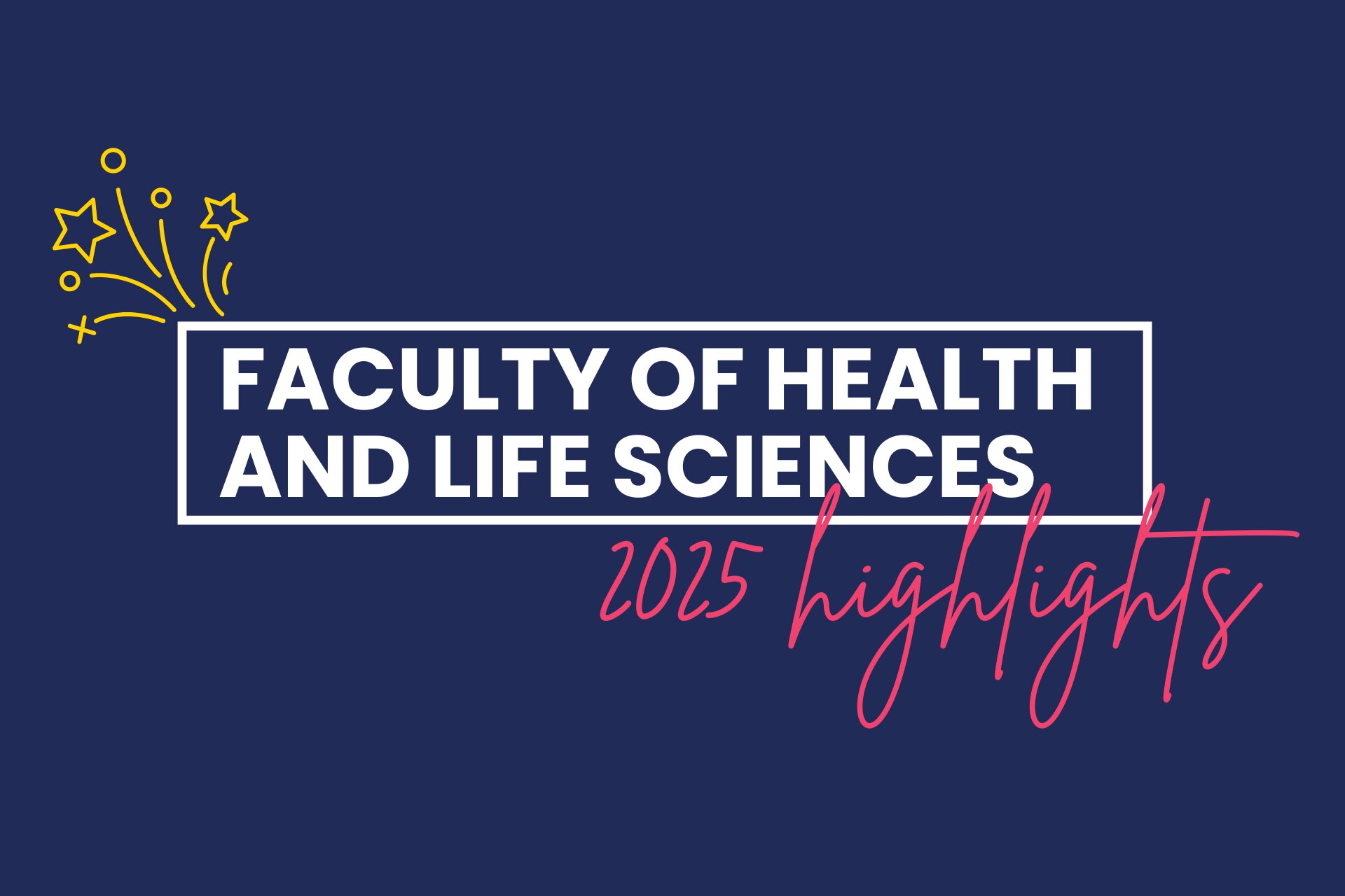 A navy blue title card that reads \'Faculty of Health and Life Sciences\' in white text and underneath \'2025 highlights\' in a pink cursive font.
