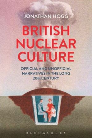 British Nuclear Culture, by Jonathan Hogg (Bloomsbury, 2016)