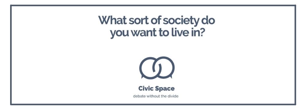 What sort of society do you want to live in? Civic Space - debate without divide