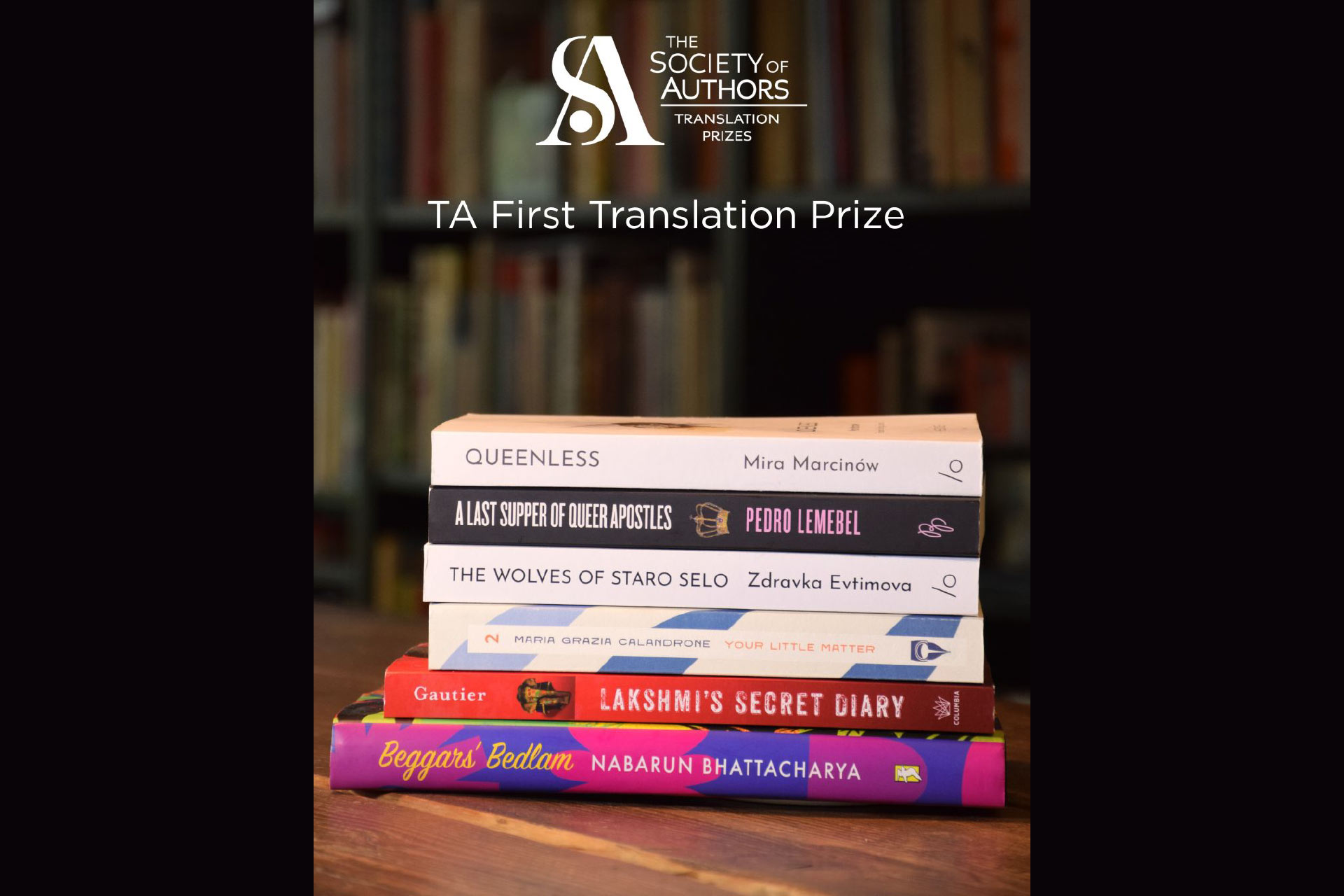 At the top reads \'The Society of Authors - Translation Prizes\' below it are 6 books in a stack: from top to bottom the spines read \'Queenless by Mira Marcinow\',\'A Last Supper Of Queer Apostles by Pedro Lemebel\', \'The Wolves of Staro Selo by Zdravka Evtimova\', \'Your Little Matter by Maria Grazia Calandrone\', \'Lakshmi’s Secret Diary by Ari Gautier\', \'Beggars’ Bedlam by Nabarun Bhattacharya.\'